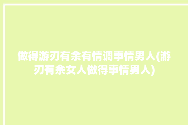 做得游刃有余有情调事情男人(游刃有余女人做得事情男人)