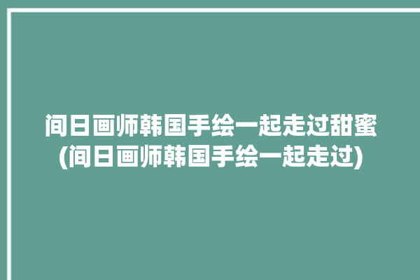 间日画师韩国手绘一起走过甜蜜(间日画师韩国手绘一起走过)