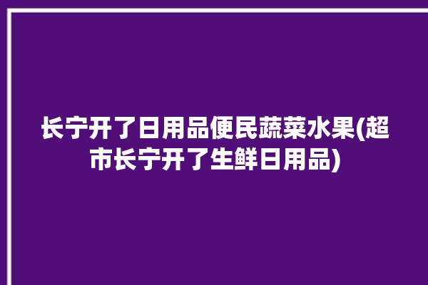 长宁开了日用品便民蔬菜水果(超市长宁开了生鲜日用品)