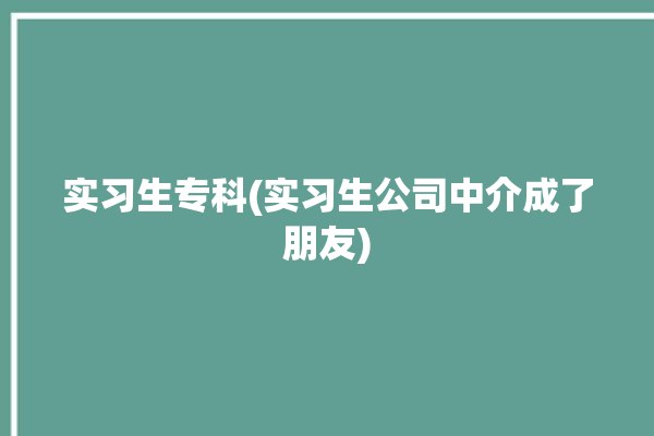 实习生专科(实习生公司中介成了朋友)