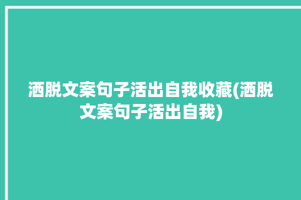 洒脱文案句子活出自我收藏(洒脱文案句子活出自我)