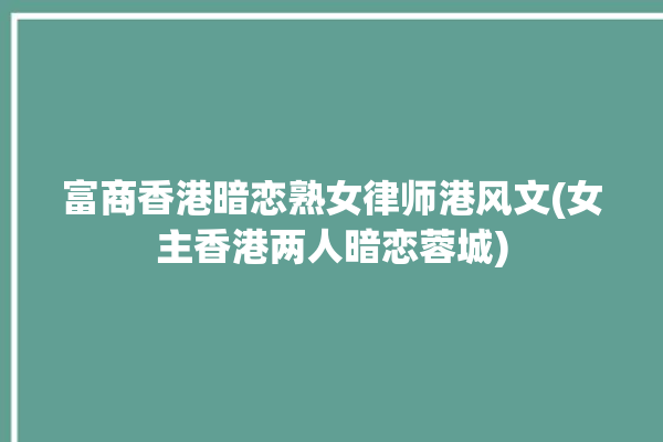 富商香港暗恋熟女律师港风文(女主香港两人暗恋蓉城)