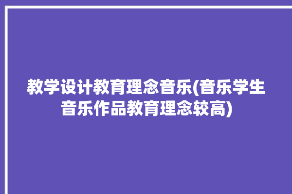 教学设计教育理念音乐(音乐学生音乐作品教育理念较高)