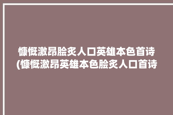 慷慨激昂脍炙人口英雄本色首诗(慷慨激昂英雄本色脍炙人口首诗的人)