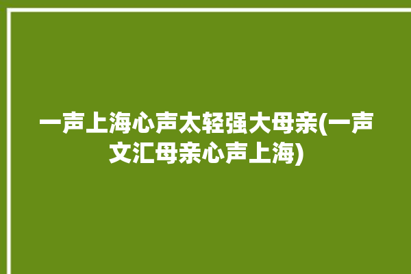 一声上海心声太轻强大母亲(一声文汇母亲心声上海)