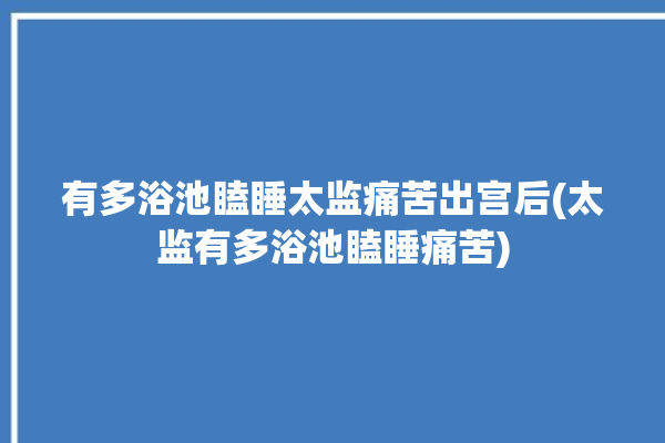 有多浴池瞌睡太监痛苦出宫后(太监有多浴池瞌睡痛苦)