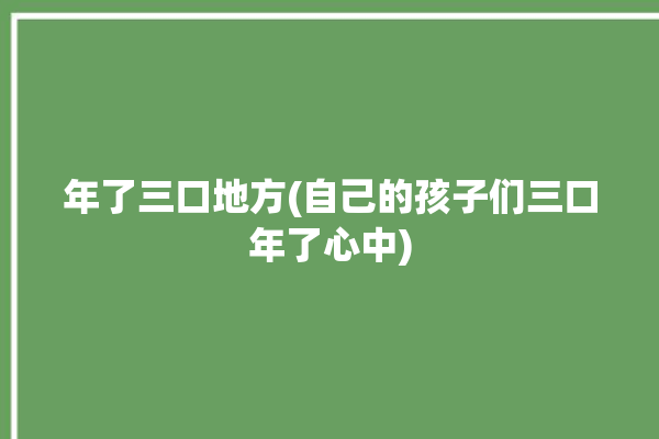 年了三口地方(自己的孩子们三口年了心中)