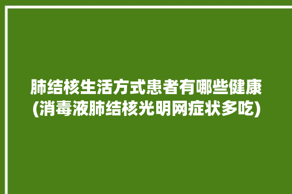 肺结核生活方式患者有哪些健康(消毒液肺结核光明网症状多吃)