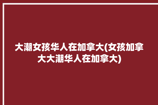 大潮女孩华人在加拿大(女孩加拿大大潮华人在加拿大)