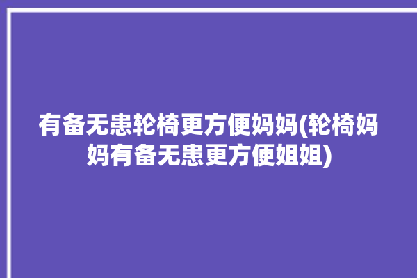 有备无患轮椅更方便妈妈(轮椅妈妈有备无患更方便姐姐)