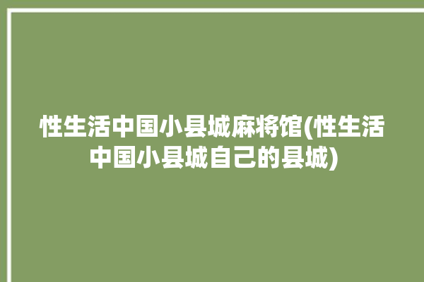 性生活中国小县城麻将馆(性生活中国小县城自己的县城)