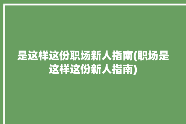 是这样这份职场新人指南(职场是这样这份新人指南)