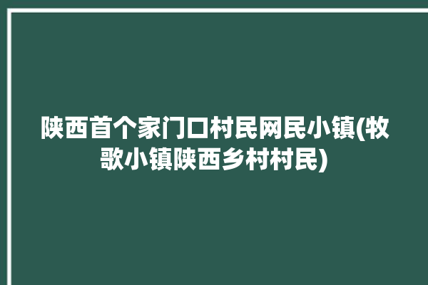 陕西首个家门口村民网民小镇(牧歌小镇陕西乡村村民)