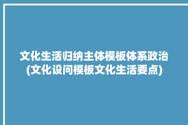 文化生活归纳主体模板体系政治(文化设问模板文化生活要点)