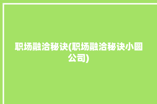 职场融洽秘诀(职场融洽秘诀小圆公司)