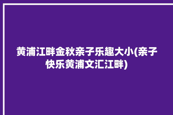 黄浦江畔金秋亲子乐趣大小(亲子快乐黄浦文汇江畔)