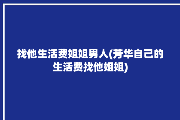 找他生活费姐姐男人(芳华自己的生活费找他姐姐)