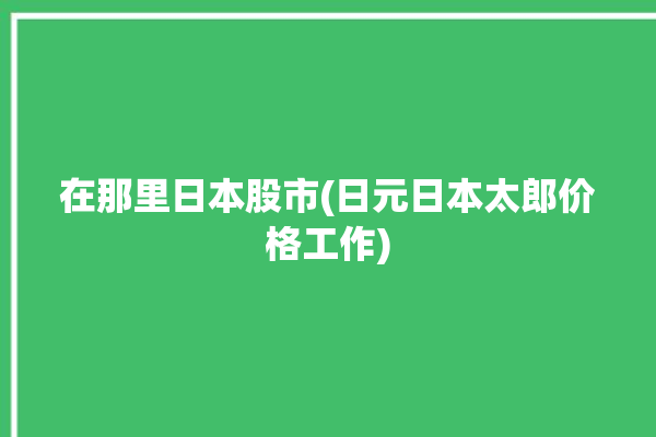 在那里日本股市(日元日本太郎价格工作)