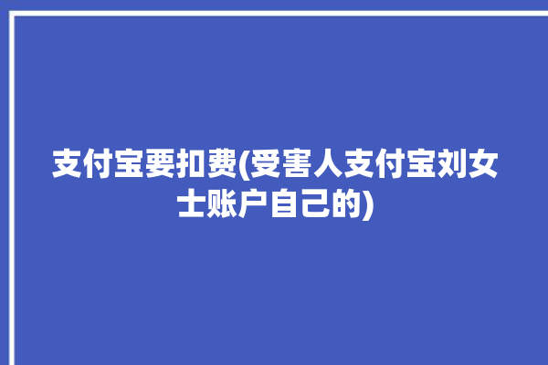 支付宝要扣费(受害人支付宝刘女士账户自己的)