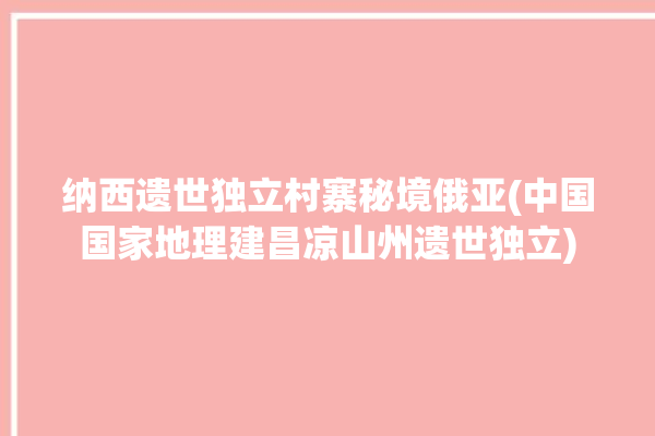 纳西遗世独立村寨秘境俄亚(中国国家地理建昌凉山州遗世独立)