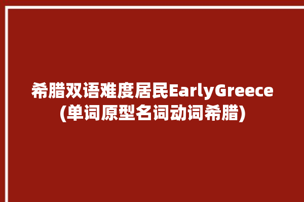 希腊双语难度居民EarlyGreece(单词原型名词动词希腊)