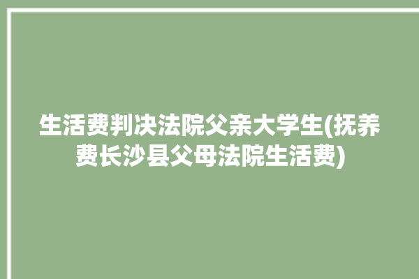 生活费判决法院父亲大学生(抚养费长沙县父母法院生活费)