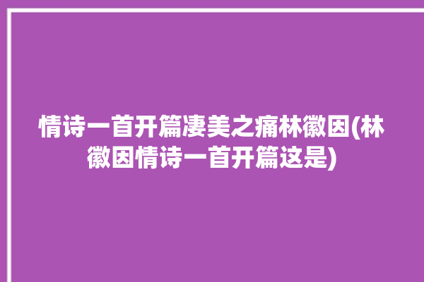 情诗一首开篇凄美之痛林徽因(林徽因情诗一首开篇这是)