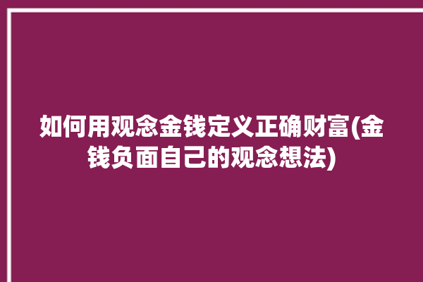 如何用观念金钱定义正确财富(金钱负面自己的观念想法)