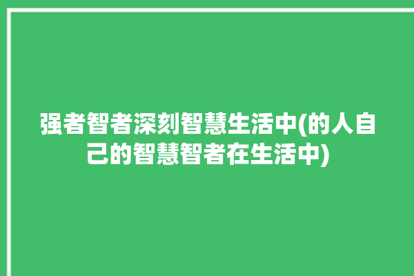 强者智者深刻智慧生活中(的人自己的智慧智者在生活中)