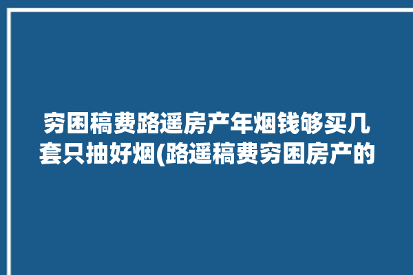 穷困稿费路遥房产年烟钱够买几套只抽好烟(路遥稿费穷困房产的人)