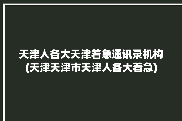 天津人各大天津着急通讯录机构(天津天津市天津人各大着急)