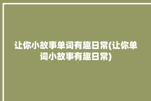 让你小故事单词有趣日常(让你单词小故事有趣日常)