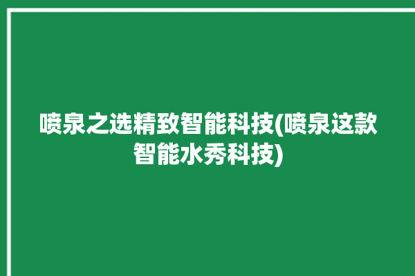 喷泉之选精致智能科技(喷泉这款智能水秀科技)