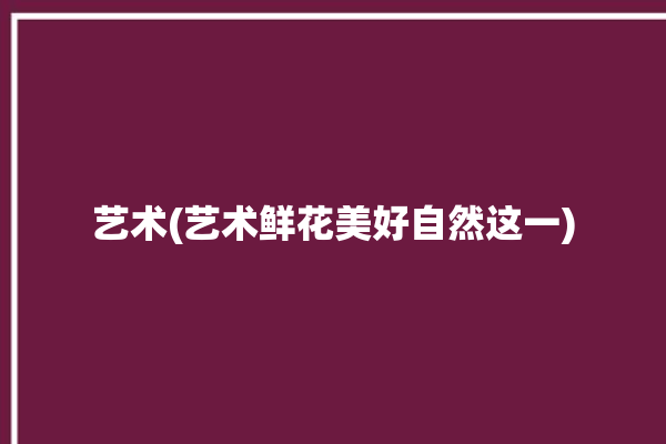 艺术(艺术鲜花美好自然这一)