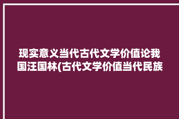 现实意义当代古代文学价值论我国汪国林(古代文学价值当代民族文化)