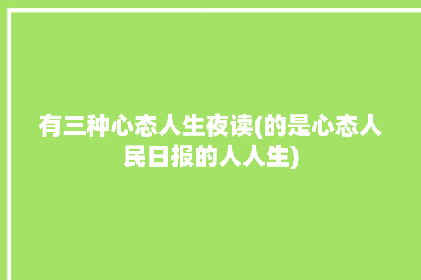 有三种心态人生夜读(的是心态人民日报的人人生)