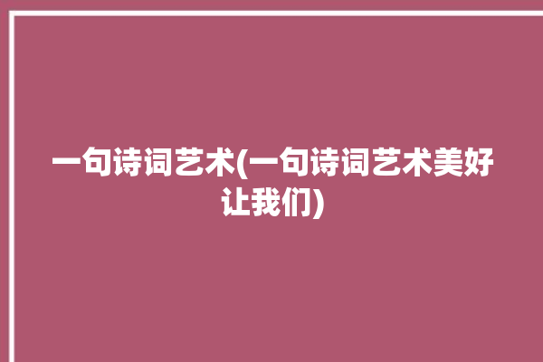 一句诗词艺术(一句诗词艺术美好让我们)