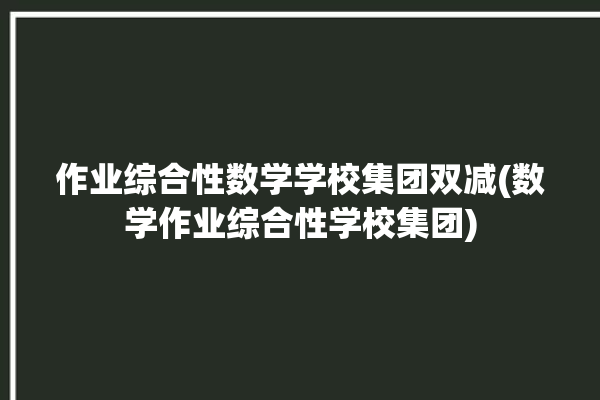 作业综合性数学学校集团双减(数学作业综合性学校集团)