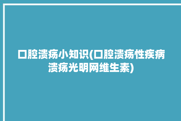 口腔溃疡小知识(口腔溃疡性疾病溃疡光明网维生素)