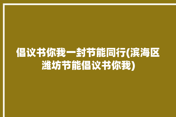 倡议书你我一封节能同行(滨海区潍坊节能倡议书你我)