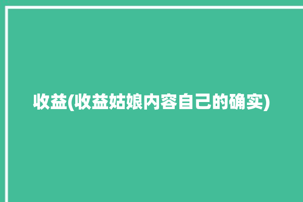 收益(收益姑娘内容自己的确实)