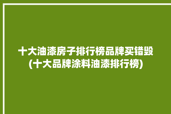 十大油漆房子排行榜品牌买错毁(十大品牌涂料油漆排行榜)