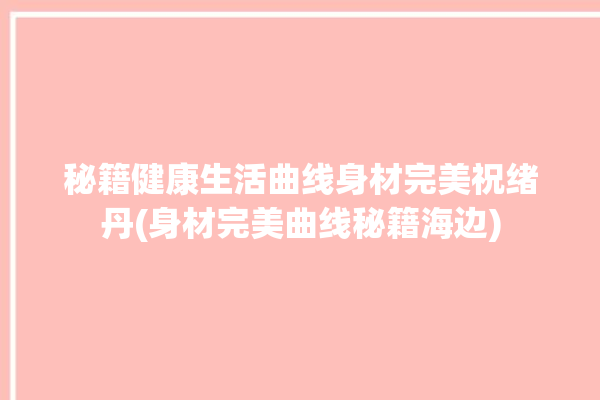 秘籍健康生活曲线身材完美祝绪丹(身材完美曲线秘籍海边)