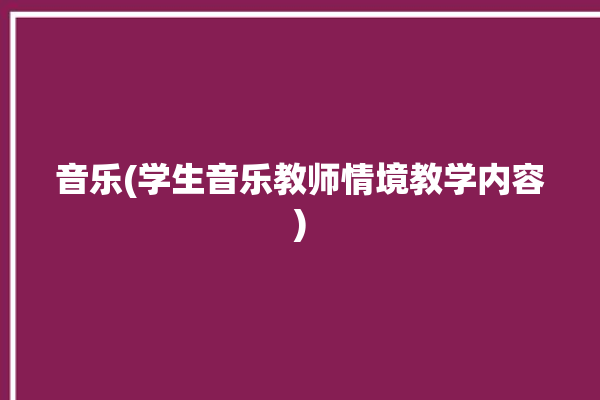 音乐(学生音乐教师情境教学内容)