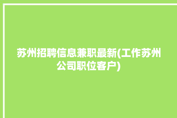 苏州招聘信息兼职最新(工作苏州公司职位客户)