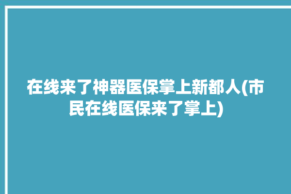 在线来了神器医保掌上新都人(市民在线医保来了掌上)