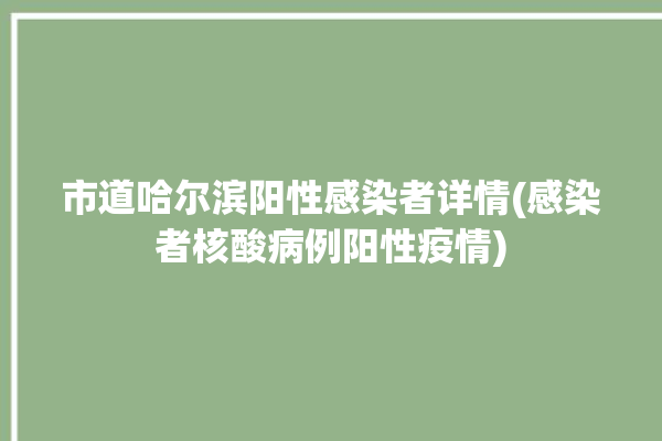 市道哈尔滨阳性感染者详情(感染者核酸病例阳性疫情)