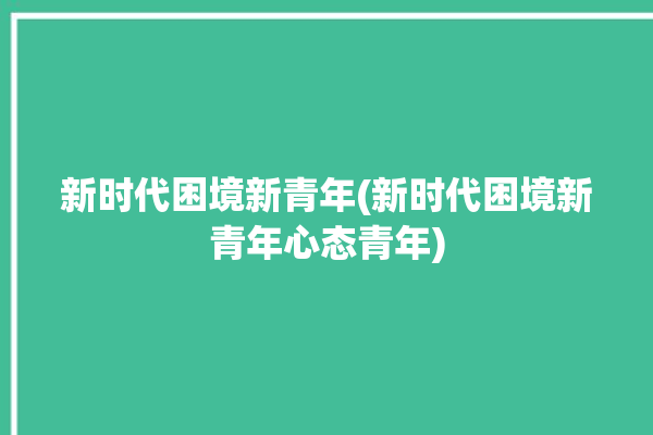 新时代困境新青年(新时代困境新青年心态青年)