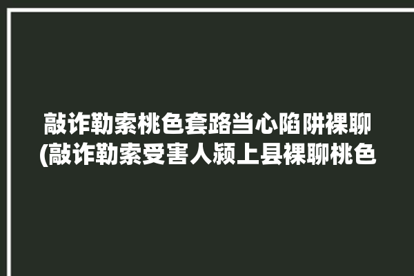 敲诈勒索桃色套路当心陷阱裸聊(敲诈勒索受害人颍上县裸聊桃色)