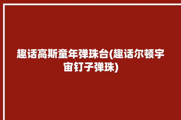 趣话高斯童年弹珠台(趣话尔顿宇宙钉子弹珠)